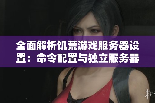 全面解析饥荒游戏服务器设置：命令配置与独立服务器搭建指南