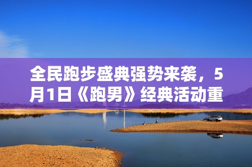 全民跑步盛典强势来袭，5月1日《跑男》经典活动重磅开启，快来参与吧！