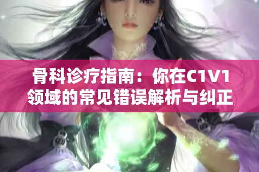骨科诊疗指南：你在C1V1领域的常见错误解析与纠正