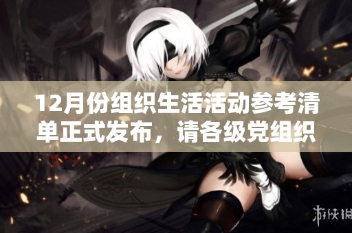 12月份组织生活活动参考清单正式发布，请各级党组织积极查阅和落实