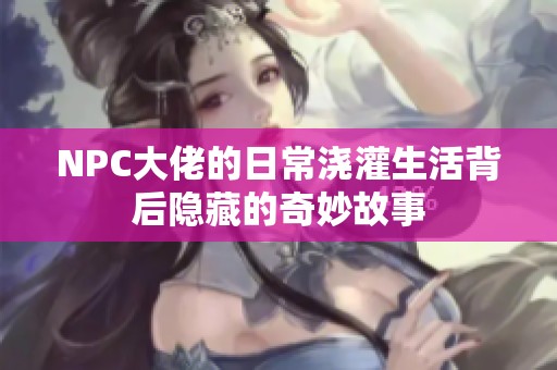 NPC大佬的日常浇灌生活背后隐藏的奇妙故事