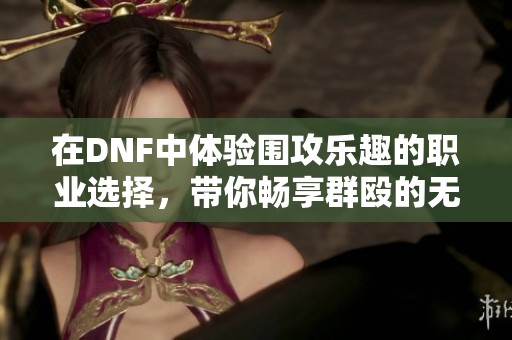 在DNF中体验围攻乐趣的职业选择，带你畅享群殴的无限快感与刺激体验
