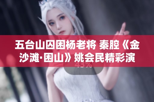 五台山囚困杨老将 秦腔《金沙滩·困山》姚会民精彩演绎西北名角的魅力