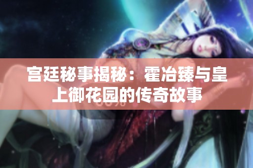 宫廷秘事揭秘：霍冶臻与皇上御花园的传奇故事