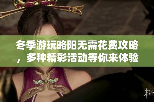 冬季游玩略阳无需花费攻略，多种精彩活动等你来体验乐趣无限