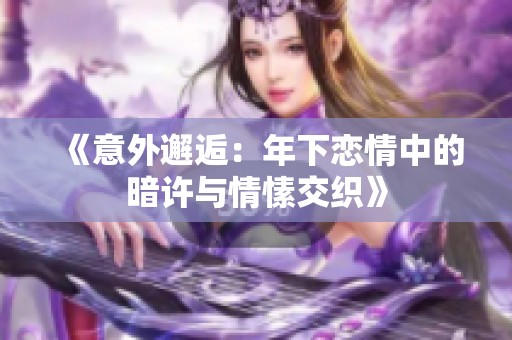《意外邂逅：年下恋情中的暗许与情愫交织》