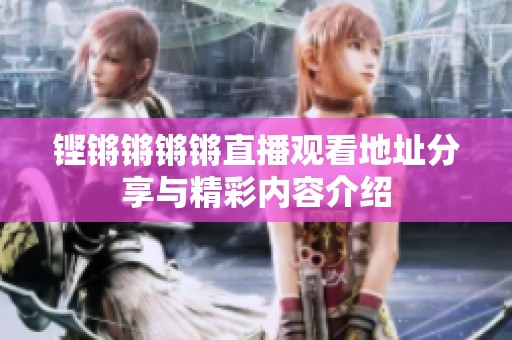 铿锵锵锵锵直播观看地址分享与精彩内容介绍
