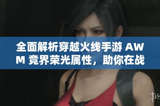 全面解析穿越火线手游 AWM 竞界荣光属性，助你在战场上傲视群雄之路