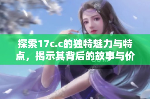 探索17c.c的独特魅力与特点，揭示其背后的故事与价值