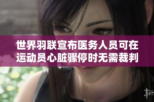 世界羽联宣布医务人员可在运动员心脏骤停时无需裁判许可立即介入救治