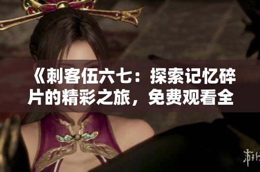 《刺客伍六七：探索记忆碎片的精彩之旅，免费观看全剧内容》