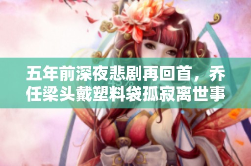 五年前深夜悲剧再回首，乔任梁头戴塑料袋孤寂离世事件真相揭秘