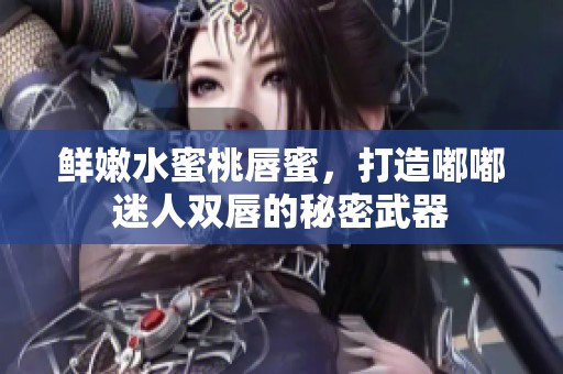 鲜嫩水蜜桃唇蜜，打造嘟嘟迷人双唇的秘密武器