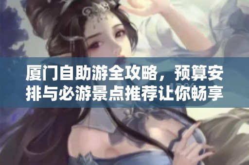 厦门自助游全攻略，预算安排与必游景点推荐让你畅享旅行乐趣