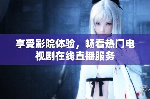 享受影院体验，畅看热门电视剧在线直播服务