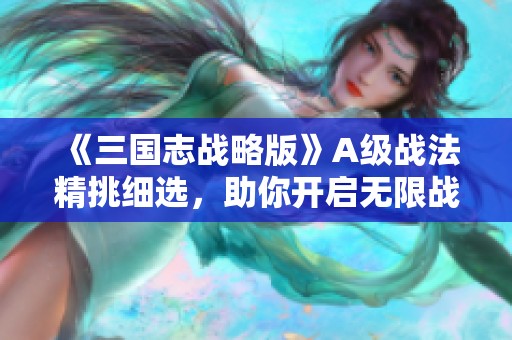 《三国志战略版》A级战法精挑细选，助你开启无限战斗新篇章的必备武器