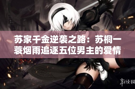 苏家千金逆袭之路：苏桐一蓑烟雨追逐五位男主的爱情故事