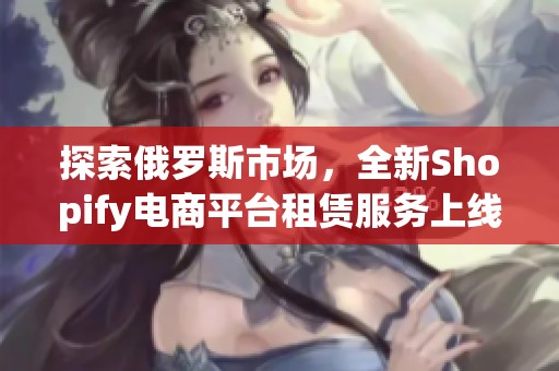 探索俄罗斯市场，全新Shopify电商平台租赁服务上线