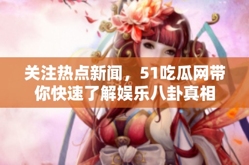 关注热点新闻，51吃瓜网带你快速了解娱乐八卦真相