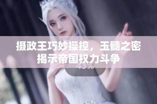 摄政王巧妙操控，玉髓之密揭示帝国权力斗争