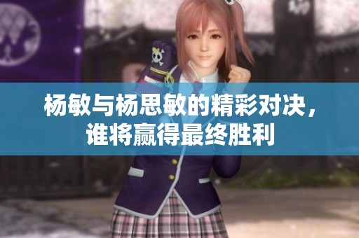 杨敏与杨思敏的精彩对决，谁将赢得最终胜利