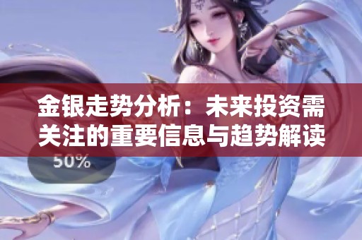 金银走势分析：未来投资需关注的重要信息与趋势解读