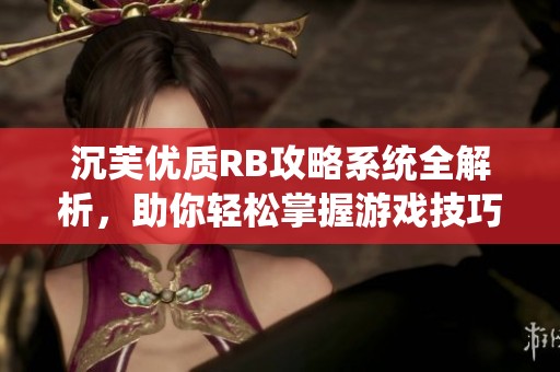 沉芙优质RB攻略系统全解析，助你轻松掌握游戏技巧