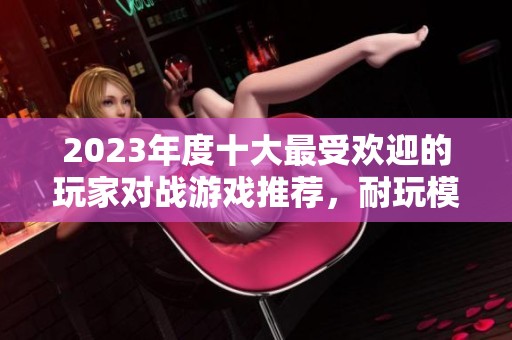 2023年度十大最受欢迎的玩家对战游戏推荐，耐玩模式让你爱不释手