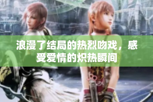 浪漫了结局的热烈吻戏，感受爱情的炽热瞬间
