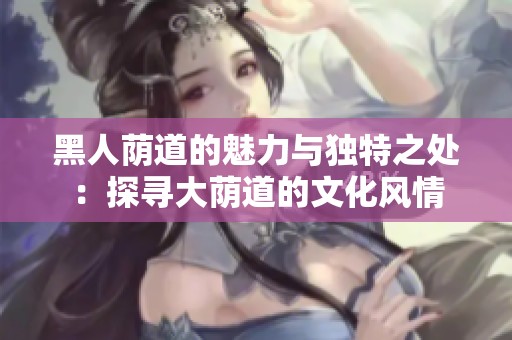 黑人荫道的魅力与独特之处：探寻大荫道的文化风情