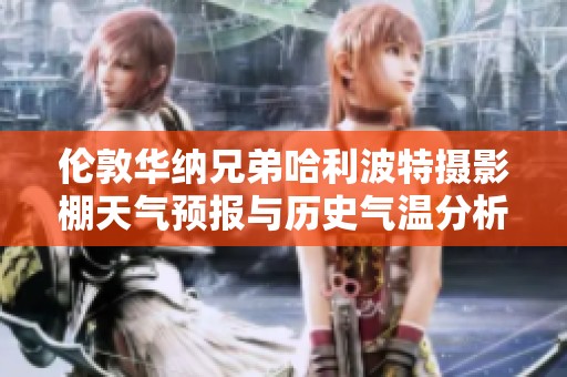 伦敦华纳兄弟哈利波特摄影棚天气预报与历史气温分析，为你的旅行提供完美参考