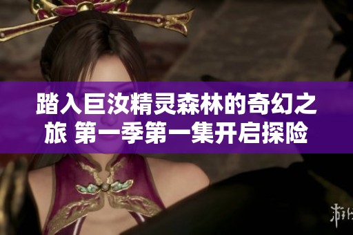 踏入巨汝精灵森林的奇幻之旅 第一季第一集开启探险大门