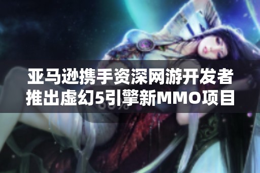 亚马逊携手资深网游开发者推出虚幻5引擎新MMO项目，游戏行业再掀波澜
