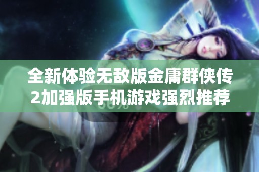 全新体验无敌版金庸群侠传2加强版手机游戏强烈推荐，尽享武侠世界奇幻之旅