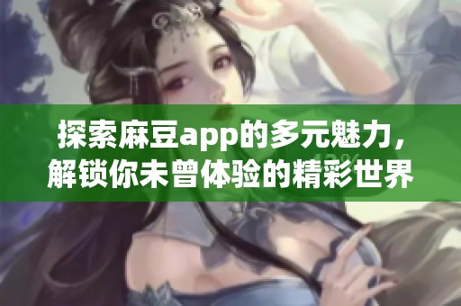 探索麻豆app的多元魅力，解锁你未曾体验的精彩世界