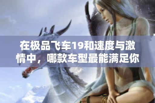 在极品飞车19和速度与激情中，哪款车型最能满足你的驾驶梦想与激情呢