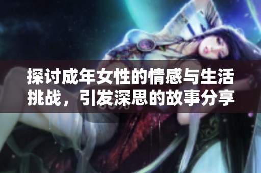 探讨成年女性的情感与生活挑战，引发深思的故事分享