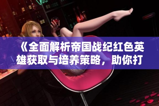《全面解析帝国战纪红色英雄获取与培养策略，助你打造强者之路》