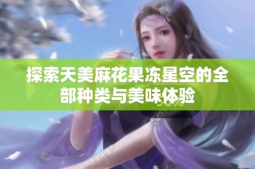 探索天美麻花果冻星空的全部种类与美味体验