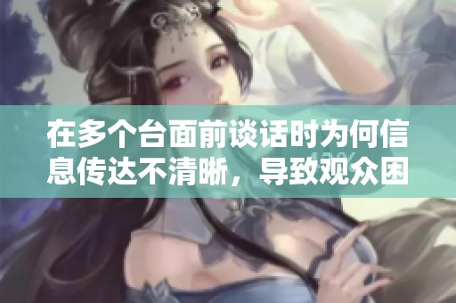 在多个台面前谈话时为何信息传达不清晰，导致观众困惑的探讨分析