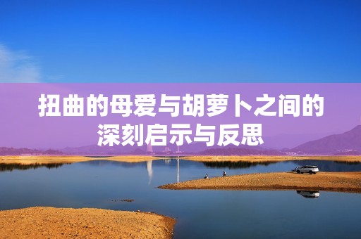 扭曲的母爱与胡萝卜之间的深刻启示与反思