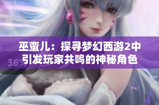 巫蛮儿：探寻梦幻西游2中引发玩家共鸣的神秘角色