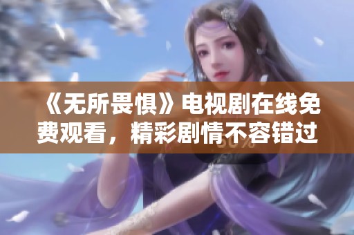《无所畏惧》电视剧在线免费观看，精彩剧情不容错过