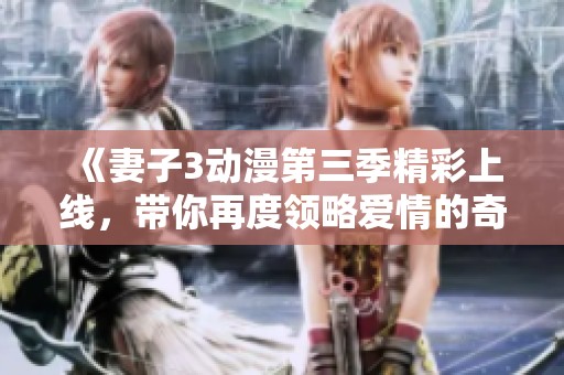 《妻子3动漫第三季精彩上线，带你再度领略爱情的奇妙旅程》