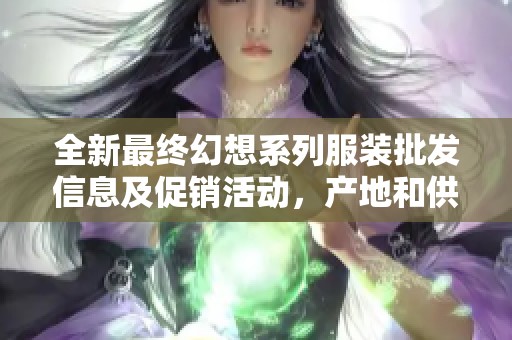 全新最终幻想系列服装批发信息及促销活动，产地和供应链详解尽在这里
