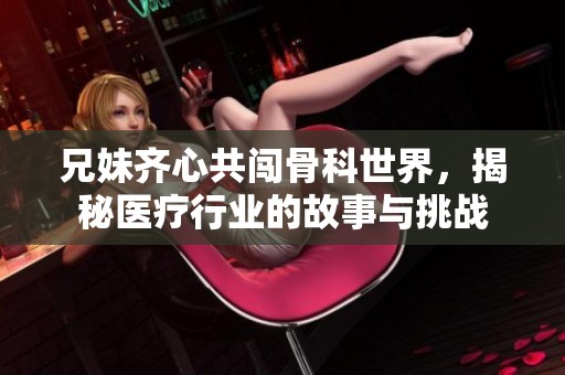 兄妹齐心共闯骨科世界，揭秘医疗行业的故事与挑战