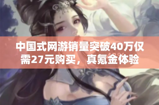 中国式网游销量突破40万仅需27元购买，真氪金体验引发热议