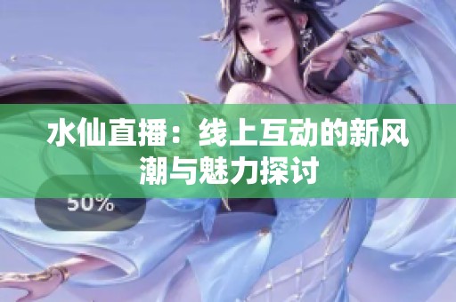水仙直播：线上互动的新风潮与魅力探讨