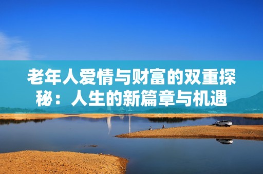 老年人爱情与财富的双重探秘：人生的新篇章与机遇