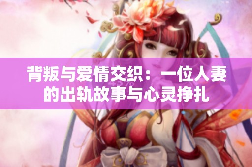背叛与爱情交织：一位人妻的出轨故事与心灵挣扎